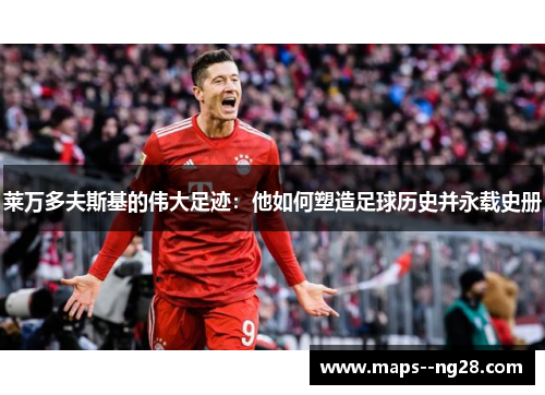 莱万多夫斯基的伟大足迹：他如何塑造足球历史并永载史册
