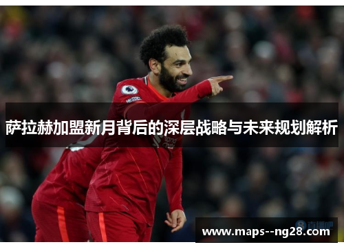 萨拉赫加盟新月背后的深层战略与未来规划解析