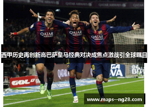 西甲历史再创新高巴萨皇马经典对决成焦点激战引全球瞩目