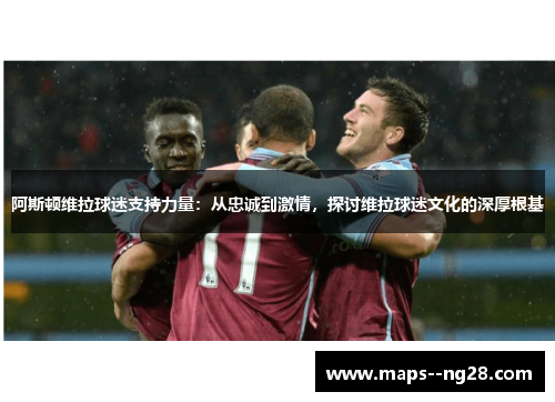 阿斯顿维拉球迷支持力量：从忠诚到激情，探讨维拉球迷文化的深厚根基