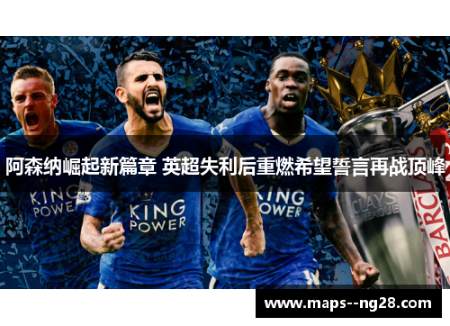 阿森纳崛起新篇章 英超失利后重燃希望誓言再战顶峰