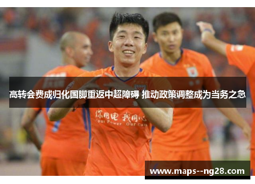 高转会费成归化国脚重返中超障碍 推动政策调整成为当务之急