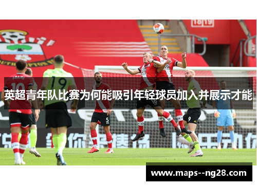 英超青年队比赛为何能吸引年轻球员加入并展示才能