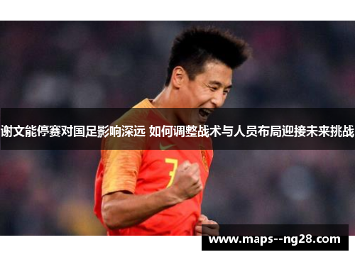 谢文能停赛对国足影响深远 如何调整战术与人员布局迎接未来挑战