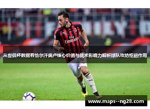 从世俱杯数据看恰尔汗奥卢核心价值与战术影响力解析球队攻防枢纽作用 从世俱杯数据看恰尔汗奥卢核心价值与战术影响力解析球队攻防枢纽作用
