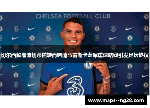 切尔西解雇波切蒂诺转而聘请马雷斯卡蓝军重建路线引发足坛热议 切尔西解雇波切蒂诺转而聘请马雷斯卡蓝军重建路线引发足坛热议