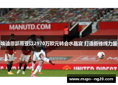 埃迪恩凯蒂亚以2970万欧元转会水晶宫 打造新锋线力量 埃迪恩凯蒂亚以2970万欧元转会水晶宫 打造新锋线力量