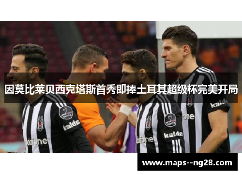 因莫比莱贝西克塔斯首秀即捧土耳其超级杯完美开局 因莫比莱贝西克塔斯首秀即捧土耳其超级杯完美开局