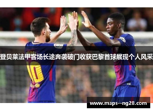 登贝莱法甲客场长途奔袭破门收获巴黎首球展现个人风采