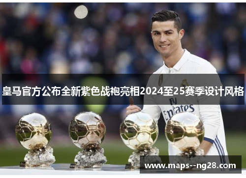 皇马官方公布全新紫色战袍亮相2024至25赛季设计风格