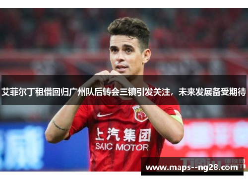 艾菲尔丁租借回归广州队后转会三镇引发关注,未来发展备受期待 艾菲尔丁租借回归广州队后转会三镇引发关注,未来发展备受期待