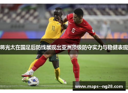 蒋光太在国足后防线展现出亚洲顶级防守实力与稳健表现