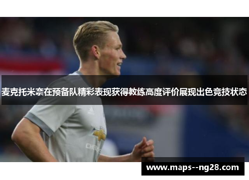 麦克托米奈在预备队精彩表现获得教练高度评价展现出色竞技状态