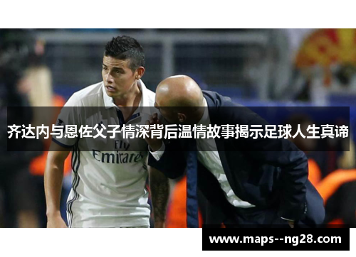 齐达内与恩佐父子情深背后温情故事揭示足球人生真谛