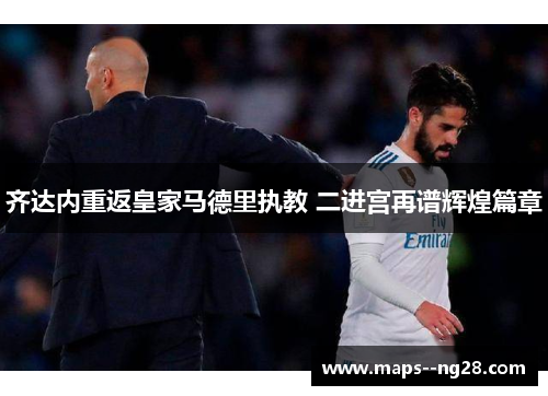 齐达内重返皇家马德里执教 二进宫再谱辉煌篇章