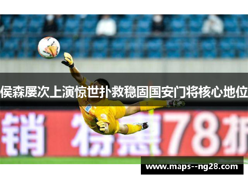 侯森屡次上演惊世扑救稳固国安门将核心地位 侯森屡次上演惊世扑救稳固国安门将核心地位