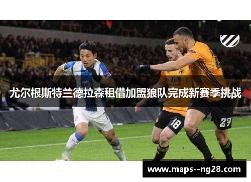 尤尔根斯特兰德拉森租借加盟狼队完成新赛季挑战 尤尔根斯特兰德拉森租借加盟狼队完成新赛季挑战