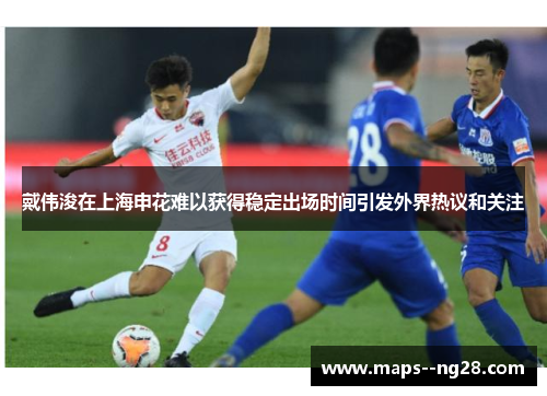 戴伟浚在上海申花难以获得稳定出场时间引发外界热议和关注 戴伟浚在上海申花难以获得稳定出场时间引发外界热议和关注