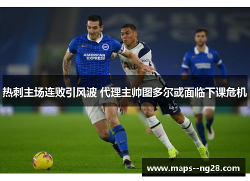 热刺主场连败引风波 代理主帅图多尔或面临下课危机 热刺主场连败引风波 代理主帅图多尔或面临下课危机